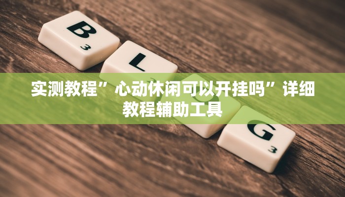 实测教程”心动休闲可以开挂吗”详细教程辅助工具 实测教程”心动休闲可以开挂吗”详细教程辅助工具