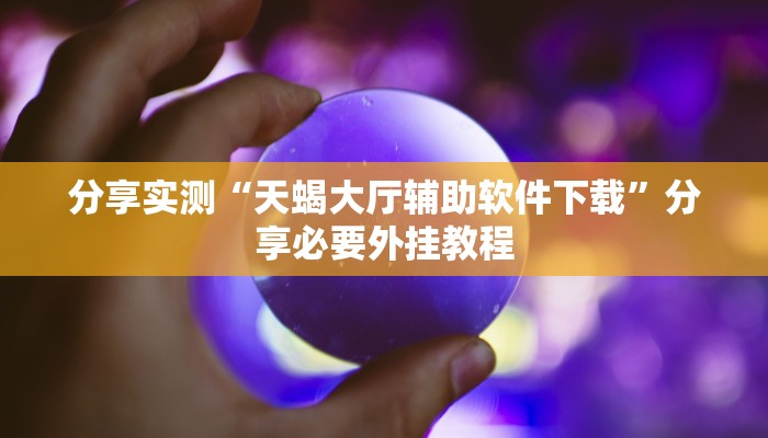 分享实测“天蝎大厅辅助软件下载”分享必要外挂教程 分享实测“天蝎大厅辅助软件下载”分享必要外挂教程