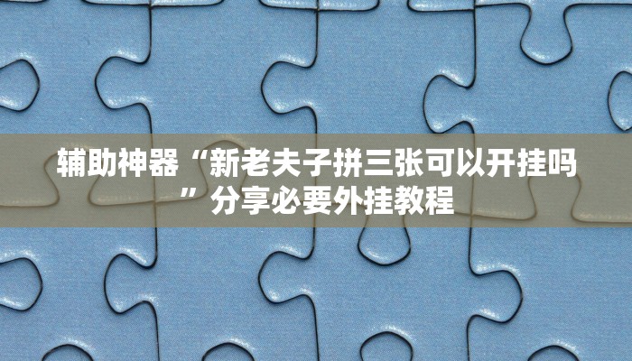 辅助神器“新老夫子拼三张可以开挂吗”分享必要外挂教程 辅助神器“新老夫子拼三张可以开挂吗”分享必要外挂教程