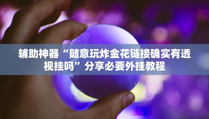 辅助神器“随意玩炸金花链接确实有透视挂吗”分享必要外挂教程 辅助神器“随意玩炸金花链接确实有透视挂吗”分享必要外挂教程