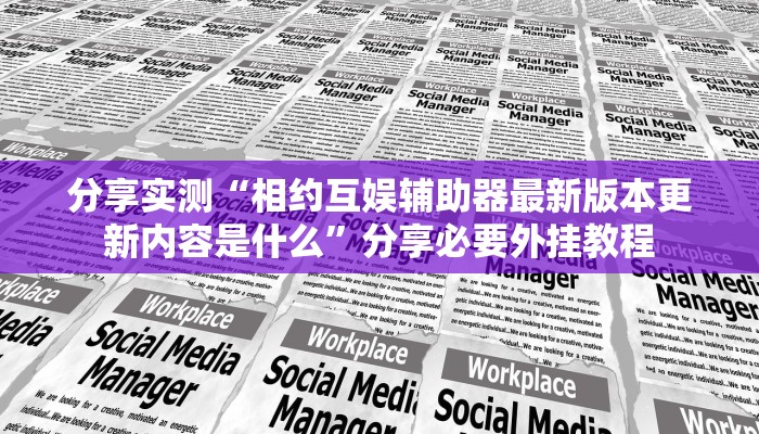 分享实测“相约互娱辅助器最新版本更新内容是什么”分享必要外挂教程 分享实测“相约互娱辅助器最新版本更新内容是什么”分享必要外挂教程