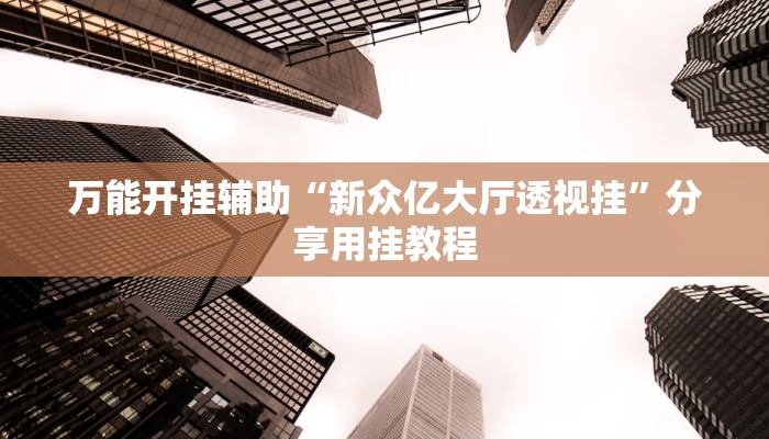 万能开挂辅助“新众亿大厅透视挂”分享用挂教程