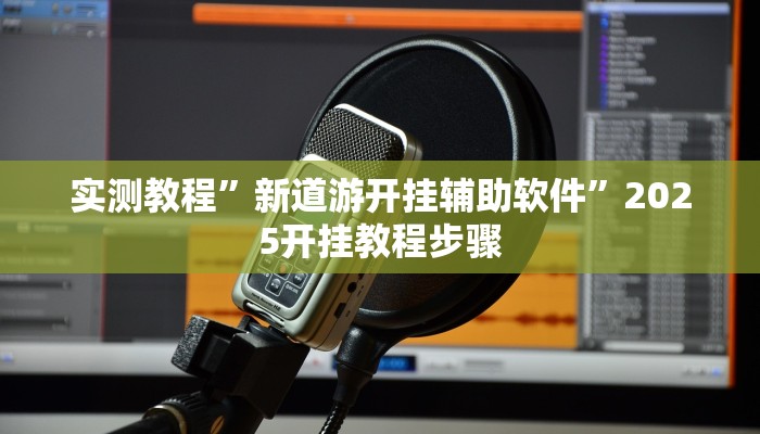 实测教程”新道游开挂辅助软件”2025开挂教程步骤 实测教程”新道游开挂辅助软件”2025开挂教程步骤