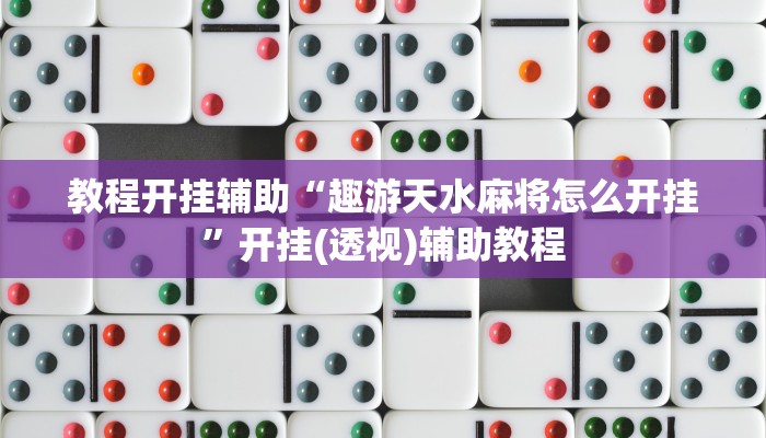 教程开挂辅助“趣游天水麻将怎么开挂”开挂(透视)辅助教程 教程开挂辅助“趣游天水麻将怎么开挂”开挂(透视)辅助教程