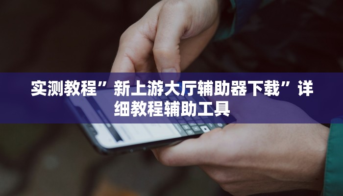 实测教程”新上游大厅辅助器下载”详细教程辅助工具 实测教程”新上游大厅辅助器下载”详细教程辅助工具