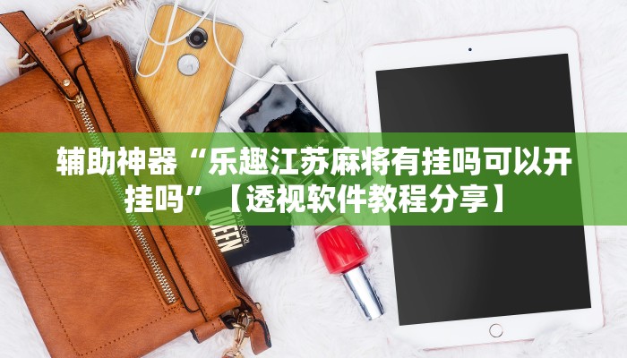 辅助神器“乐趣江苏麻将有挂吗可以开挂吗”【透视软件教程分享】 辅助神器“乐趣江苏麻将有挂吗可以开挂吗”【透视软件教程分享】