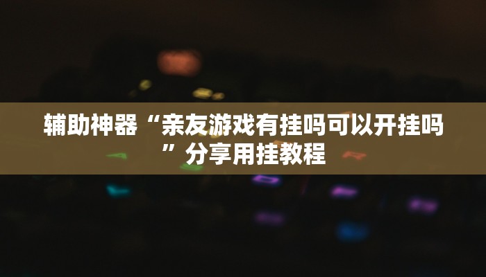 辅助神器“亲友游戏有挂吗可以开挂吗”分享用挂教程 辅助神器“亲友游戏有挂吗可以开挂吗”分享用挂教程