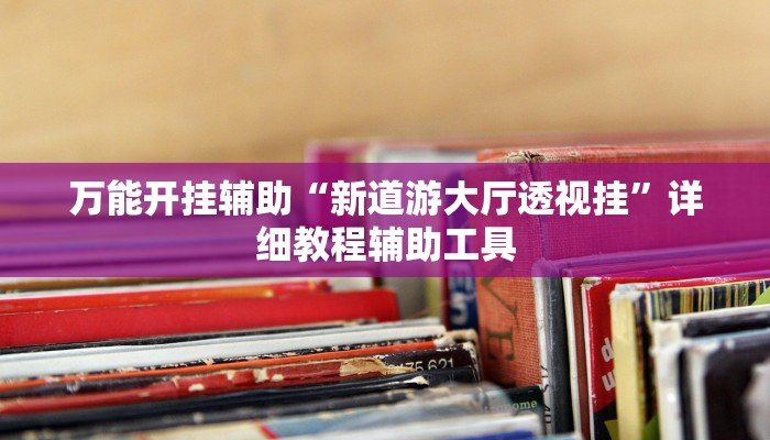 万能开挂辅助“新道游大厅透视挂”详细教程辅助工具 万能开挂辅助“新道游大厅透视挂”详细教程辅助工具