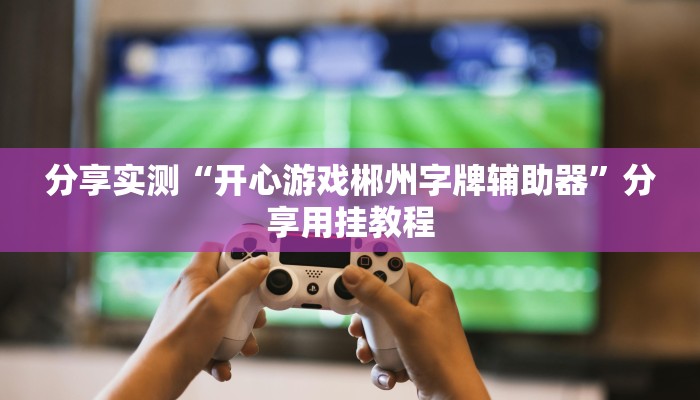 分享实测“开心游戏郴州字牌辅助器”分享用挂教程