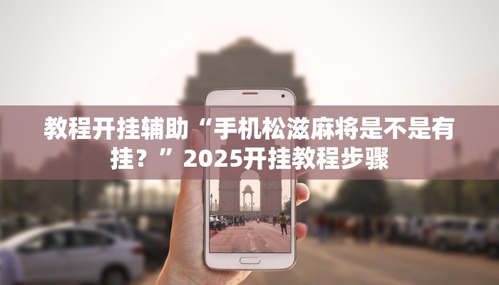 教程开挂辅助“手机松滋麻将是不是有挂?”2025开挂教程步骤 教程开挂辅助“手机松滋麻将是不是有挂?”2025开挂教程步骤