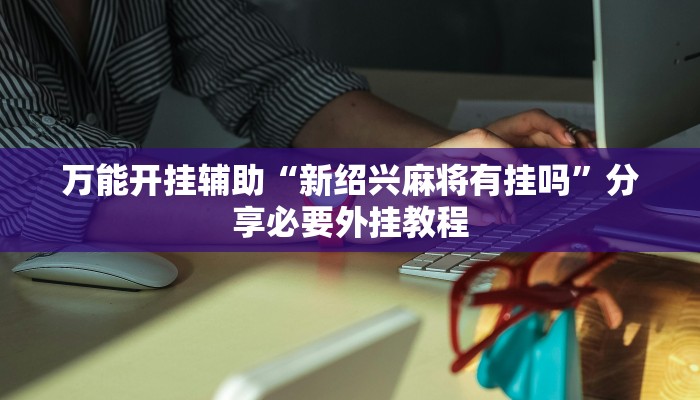 万能开挂辅助“新绍兴麻将有挂吗”分享必要外挂教程