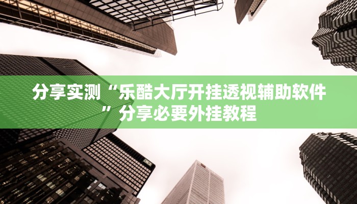 分享实测“乐酷大厅开挂透视辅助软件”分享必要外挂教程 分享实测“乐酷大厅开挂透视辅助软件”分享必要外挂教程