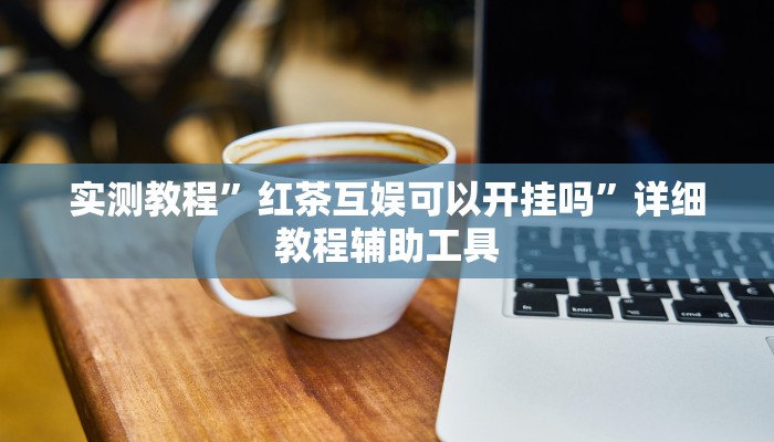 实测教程”红茶互娱可以开挂吗”详细教程辅助工具 实测教程”红茶互娱可以开挂吗”详细教程辅助工具