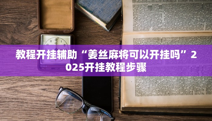 教程开挂辅助“姜丝麻将可以开挂吗”2025开挂教程步骤 教程开挂辅助“姜丝麻将可以开挂吗”2025开挂教程步骤