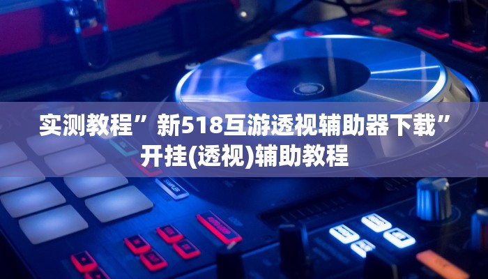 实测教程”新518互游透视辅助器下载”开挂(透视)辅助教程