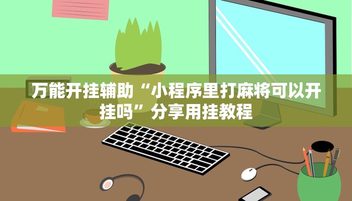 万能开挂辅助“小程序里打麻将可以开挂吗”分享用挂教程 万能开挂辅助“小程序里打麻将可以开挂吗”分享用挂教程