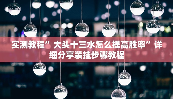 实测教程”大头十三水怎么提高胜率”详细分享装挂步骤教程 实测教程”大头十三水怎么提高胜率”详细分享装挂步骤教程