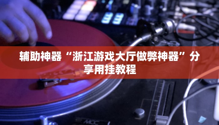 辅助神器“浙江游戏大厅做弊神器”分享用挂教程 辅助神器“浙江游戏大厅做弊神器”分享用挂教程