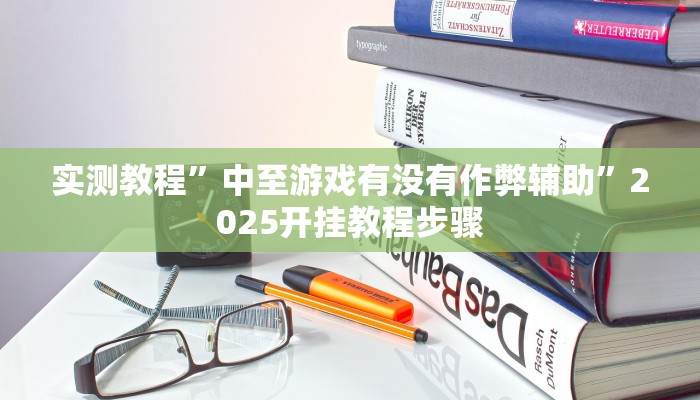 实测教程”中至游戏有没有作弊辅助”2025开挂教程步骤