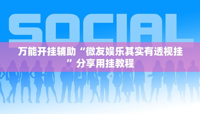 万能开挂辅助“微友娱乐其实有透视挂”分享用挂教程