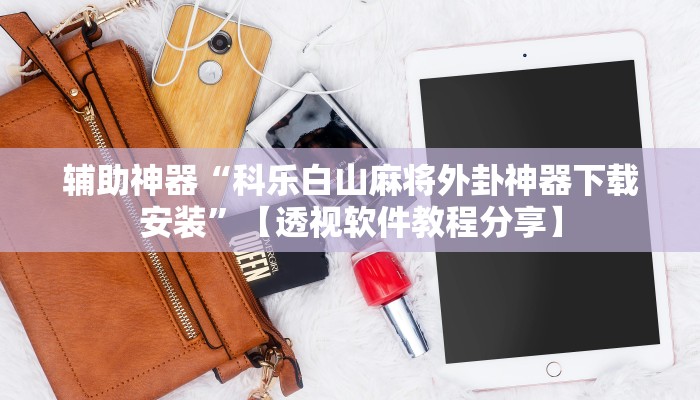 辅助神器“科乐白山麻将外卦神器下载安装”【透视软件教程分享】 辅助神器“科乐白山麻将外卦神器下载安装”【透视软件教程分享】