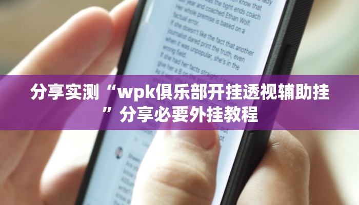 分享实测“wpk俱乐部开挂透视辅助挂”分享必要外挂教程 分享实测“wpk俱乐部开挂透视辅助挂”分享必要外挂教程