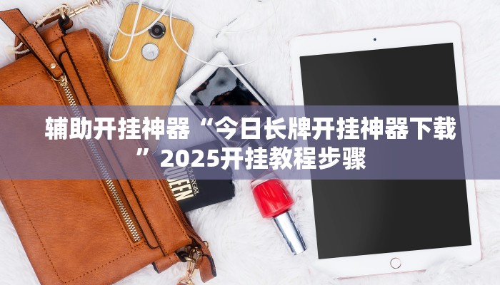 辅助开挂神器“今日长牌开挂神器下载”2025开挂教程步骤 辅助开挂神器“今日长牌开挂神器下载”2025开挂教程步骤